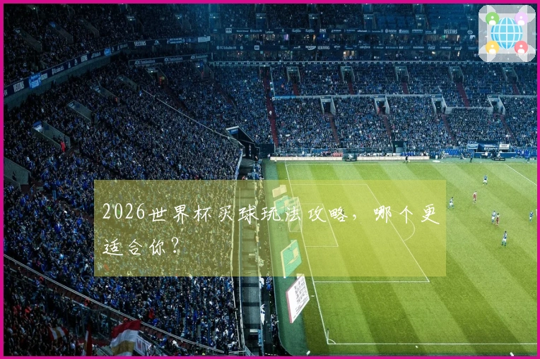2026世界杯买球玩法攻略，哪个更适合你？