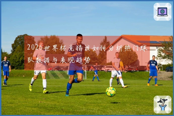 2026世界杯竞猜该如何分析热门球队数据与表现趋势