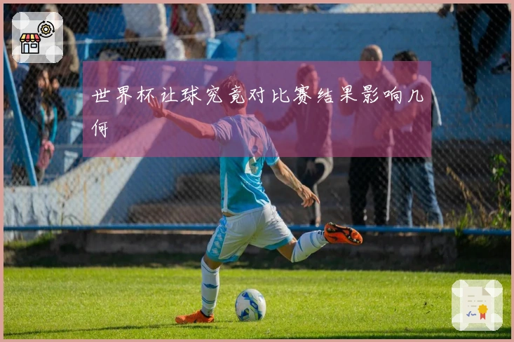 世界杯让球究竟对比赛结果影响几何
