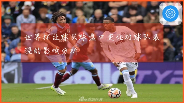 世界杯让球买球盘口变化对球队表现的影响分析
