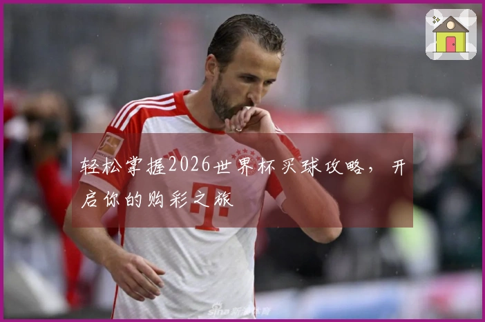 轻松掌握2026世界杯买球攻略,开启你的购彩之旅