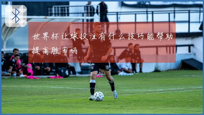 世界杯让球投注有什么技巧能帮助提高胜率吗