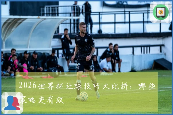 2026世界杯让球技巧大比拼，哪些策略更有效