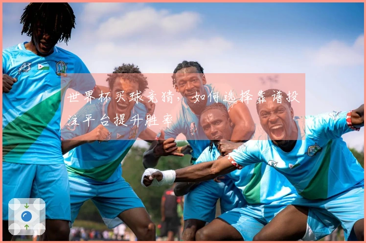 世界杯买球竞猜，如何选择靠谱投注平台提升胜率